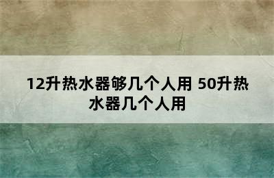 12升热水器够几个人用 50升热水器几个人用